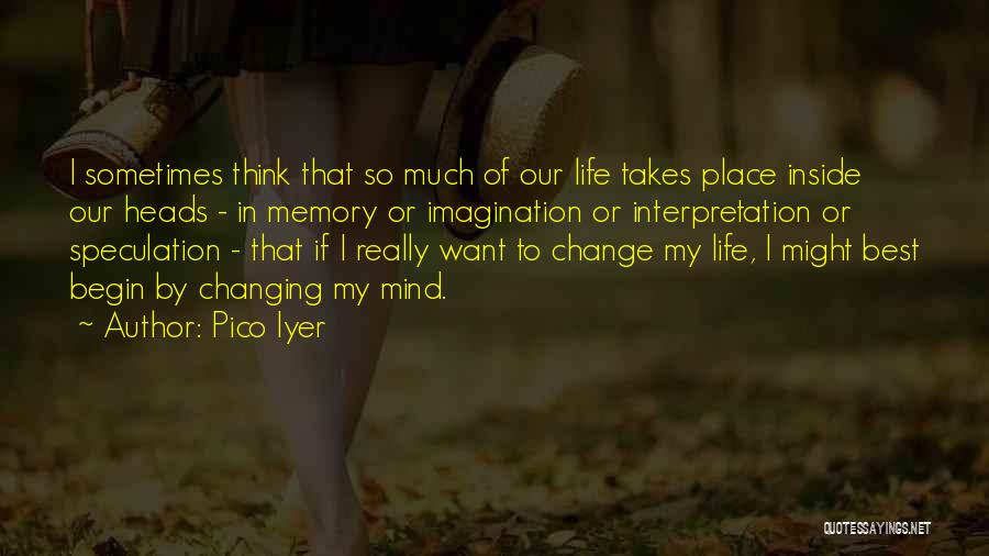 Pico Iyer Quotes: I Sometimes Think That So Much Of Our Life Takes Place Inside Our Heads - In Memory Or Imagination Or