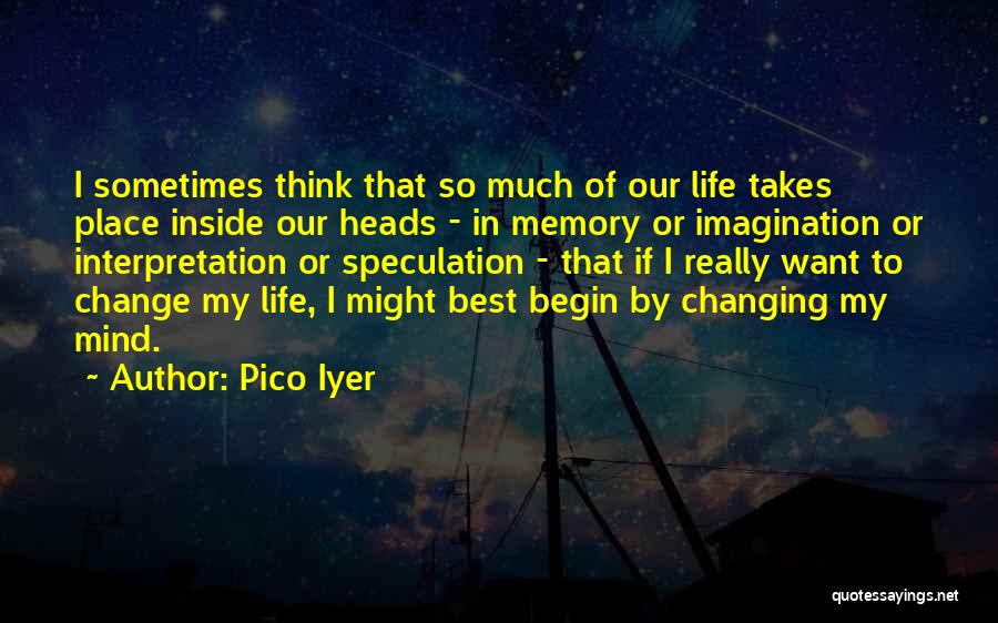 Pico Iyer Quotes: I Sometimes Think That So Much Of Our Life Takes Place Inside Our Heads - In Memory Or Imagination Or