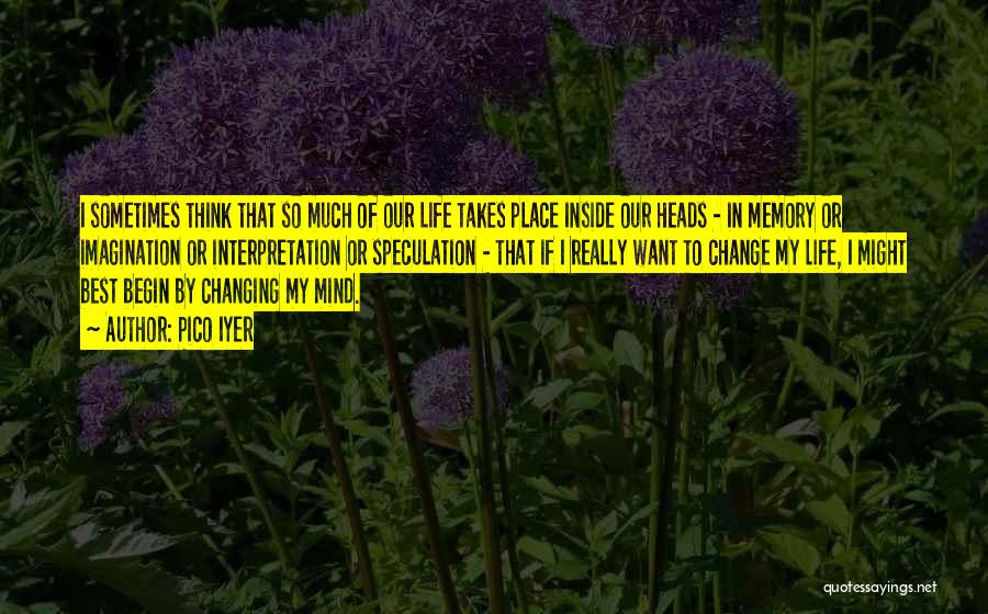 Pico Iyer Quotes: I Sometimes Think That So Much Of Our Life Takes Place Inside Our Heads - In Memory Or Imagination Or