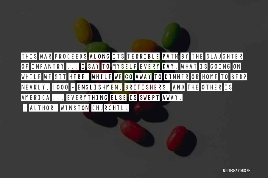 Winston Churchill Quotes: This War Proceeds Along Its Terrible Path By The Slaughter Of Infantry ... I Say To Myself Every Day. What