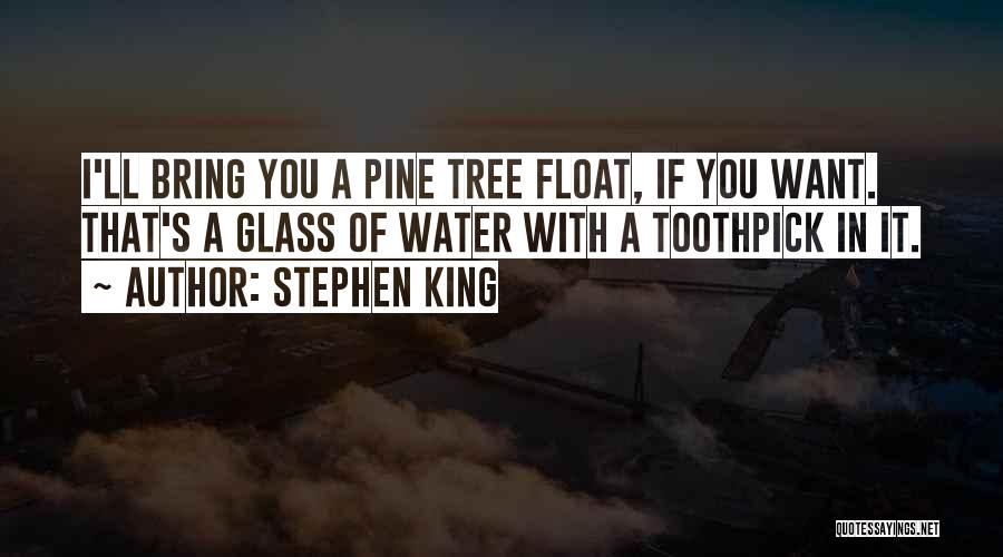 Stephen King Quotes: I'll Bring You A Pine Tree Float, If You Want. That's A Glass Of Water With A Toothpick In It.