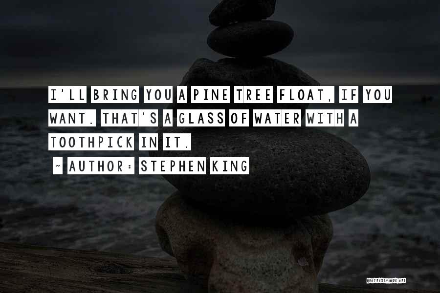 Stephen King Quotes: I'll Bring You A Pine Tree Float, If You Want. That's A Glass Of Water With A Toothpick In It.