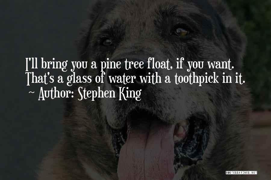 Stephen King Quotes: I'll Bring You A Pine Tree Float, If You Want. That's A Glass Of Water With A Toothpick In It.