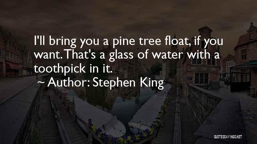 Stephen King Quotes: I'll Bring You A Pine Tree Float, If You Want. That's A Glass Of Water With A Toothpick In It.