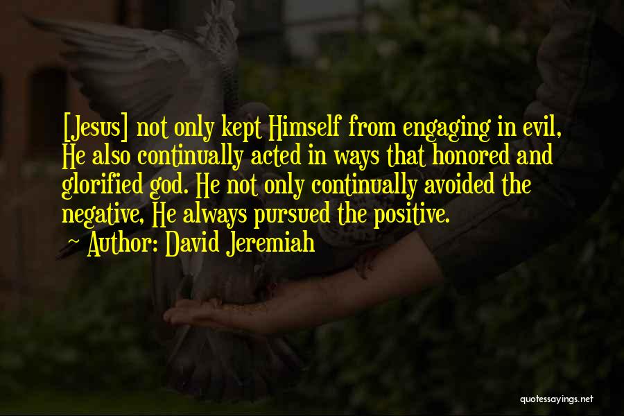 David Jeremiah Quotes: [jesus] Not Only Kept Himself From Engaging In Evil, He Also Continually Acted In Ways That Honored And Glorified God.