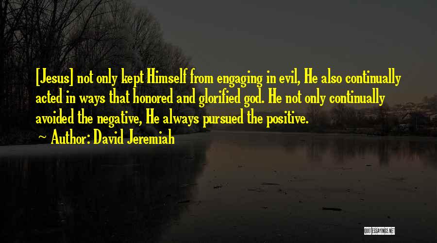 David Jeremiah Quotes: [jesus] Not Only Kept Himself From Engaging In Evil, He Also Continually Acted In Ways That Honored And Glorified God.