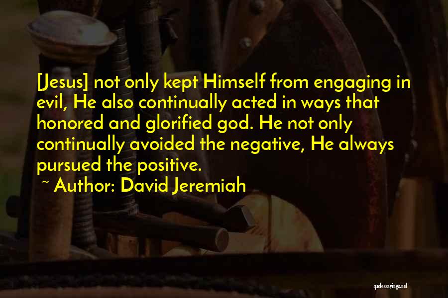 David Jeremiah Quotes: [jesus] Not Only Kept Himself From Engaging In Evil, He Also Continually Acted In Ways That Honored And Glorified God.