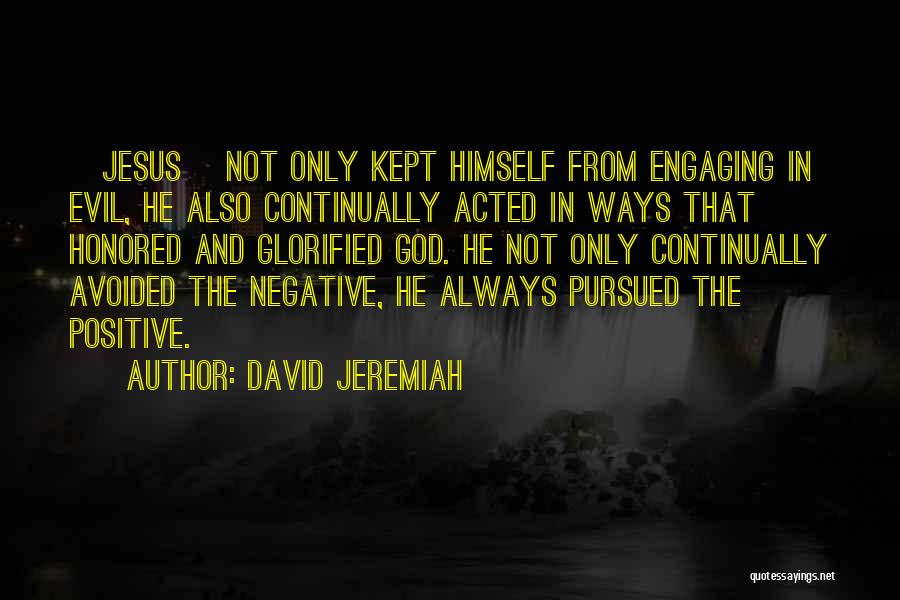 David Jeremiah Quotes: [jesus] Not Only Kept Himself From Engaging In Evil, He Also Continually Acted In Ways That Honored And Glorified God.