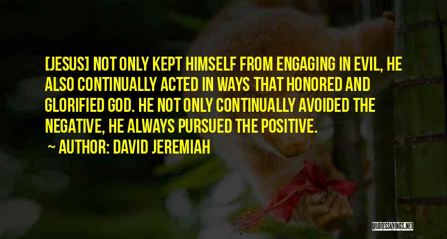 David Jeremiah Quotes: [jesus] Not Only Kept Himself From Engaging In Evil, He Also Continually Acted In Ways That Honored And Glorified God.