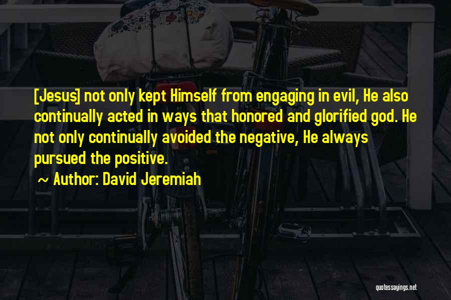 David Jeremiah Quotes: [jesus] Not Only Kept Himself From Engaging In Evil, He Also Continually Acted In Ways That Honored And Glorified God.