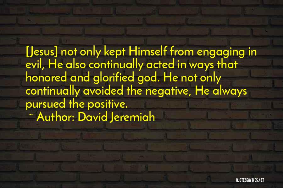 David Jeremiah Quotes: [jesus] Not Only Kept Himself From Engaging In Evil, He Also Continually Acted In Ways That Honored And Glorified God.