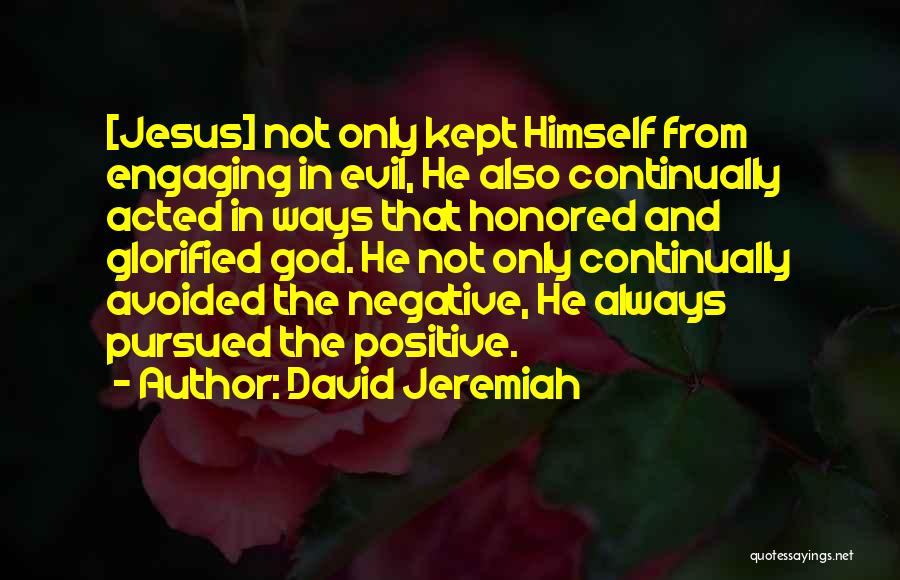 David Jeremiah Quotes: [jesus] Not Only Kept Himself From Engaging In Evil, He Also Continually Acted In Ways That Honored And Glorified God.