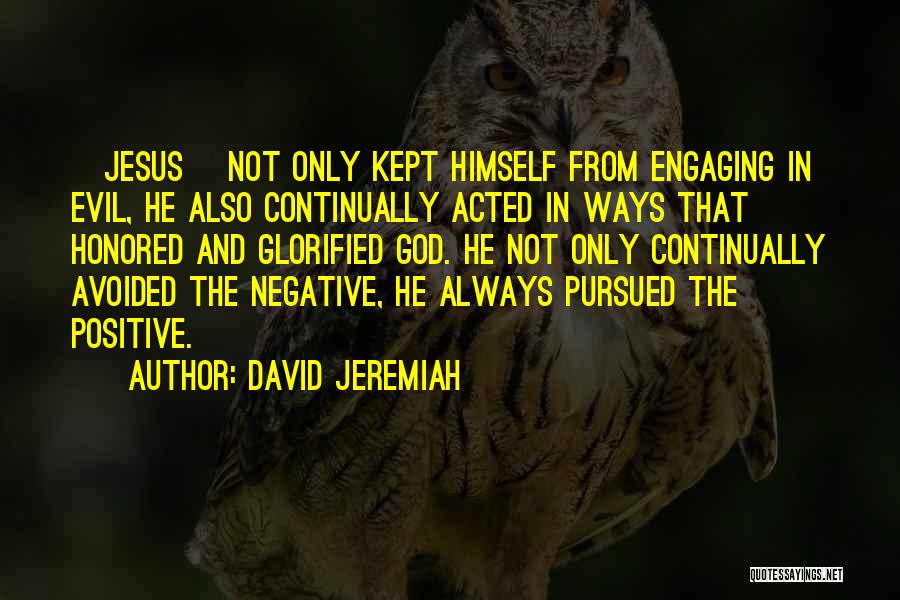 David Jeremiah Quotes: [jesus] Not Only Kept Himself From Engaging In Evil, He Also Continually Acted In Ways That Honored And Glorified God.