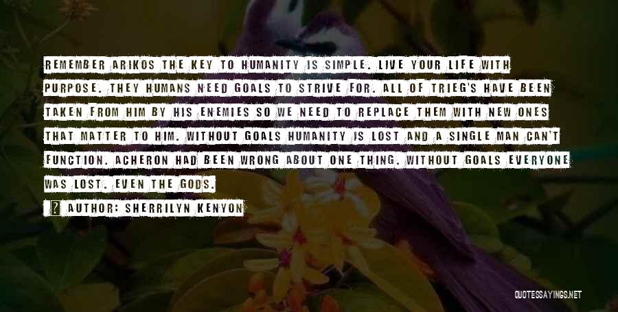 Sherrilyn Kenyon Quotes: Remember Arikos The Key To Humanity Is Simple. Live Your Life With Purpose. They Humans Need Goals To Strive For.