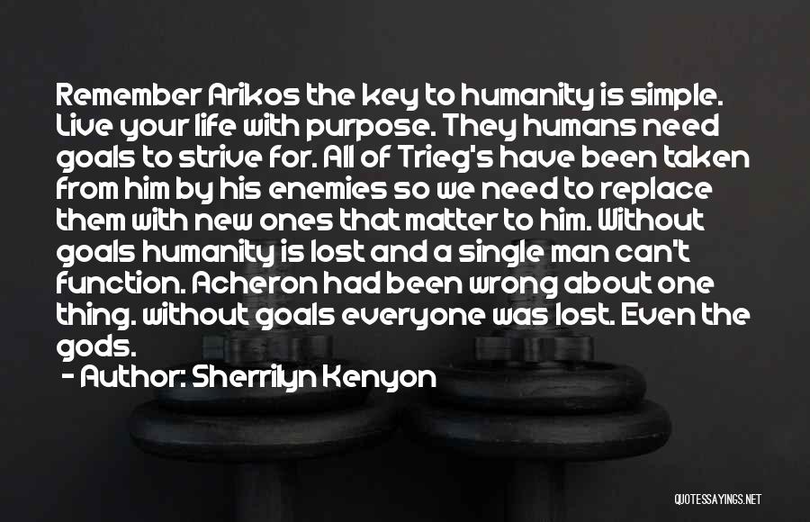 Sherrilyn Kenyon Quotes: Remember Arikos The Key To Humanity Is Simple. Live Your Life With Purpose. They Humans Need Goals To Strive For.