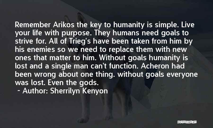 Sherrilyn Kenyon Quotes: Remember Arikos The Key To Humanity Is Simple. Live Your Life With Purpose. They Humans Need Goals To Strive For.