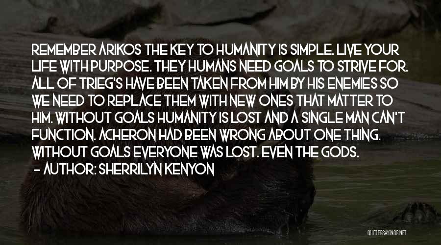 Sherrilyn Kenyon Quotes: Remember Arikos The Key To Humanity Is Simple. Live Your Life With Purpose. They Humans Need Goals To Strive For.