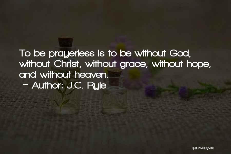 J.C. Ryle Quotes: To Be Prayerless Is To Be Without God, Without Christ, Without Grace, Without Hope, And Without Heaven.