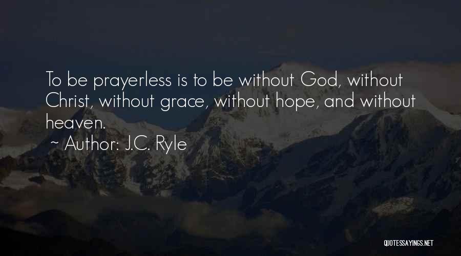 J.C. Ryle Quotes: To Be Prayerless Is To Be Without God, Without Christ, Without Grace, Without Hope, And Without Heaven.