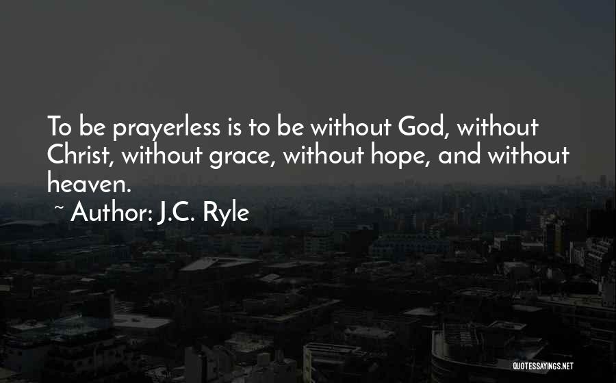 J.C. Ryle Quotes: To Be Prayerless Is To Be Without God, Without Christ, Without Grace, Without Hope, And Without Heaven.