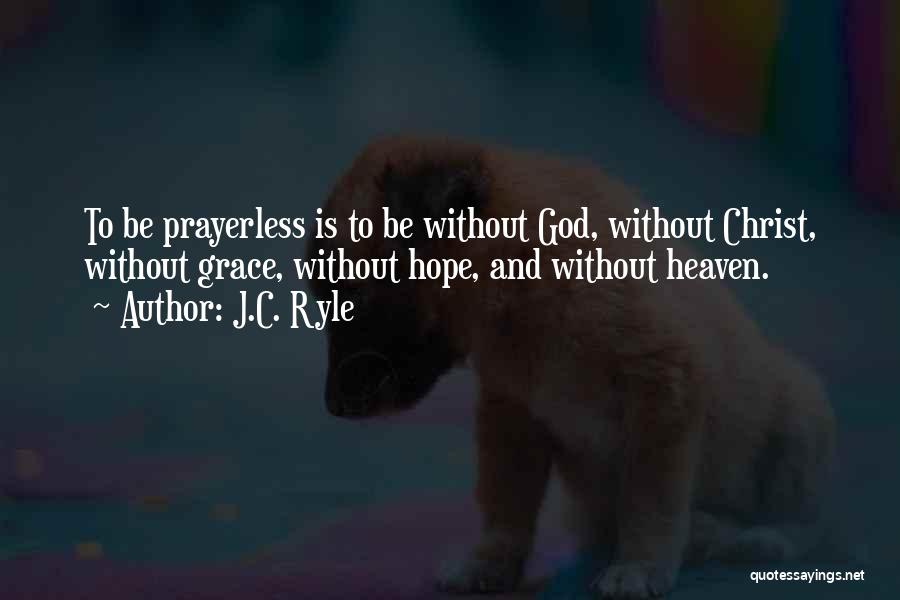 J.C. Ryle Quotes: To Be Prayerless Is To Be Without God, Without Christ, Without Grace, Without Hope, And Without Heaven.