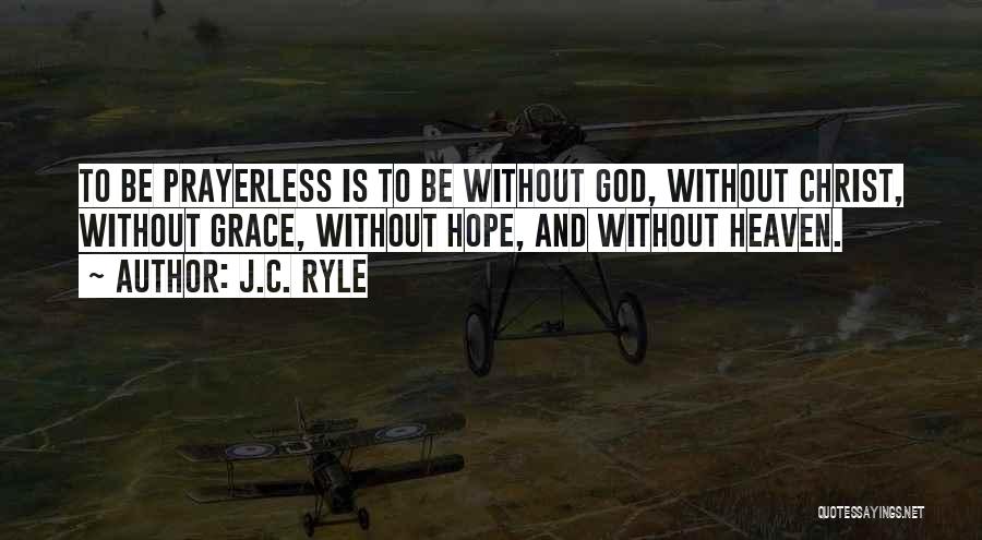 J.C. Ryle Quotes: To Be Prayerless Is To Be Without God, Without Christ, Without Grace, Without Hope, And Without Heaven.
