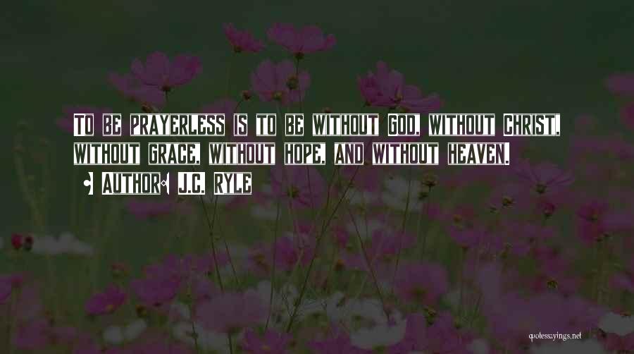 J.C. Ryle Quotes: To Be Prayerless Is To Be Without God, Without Christ, Without Grace, Without Hope, And Without Heaven.