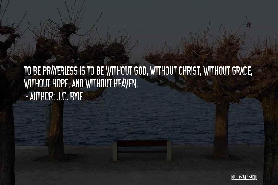 J.C. Ryle Quotes: To Be Prayerless Is To Be Without God, Without Christ, Without Grace, Without Hope, And Without Heaven.