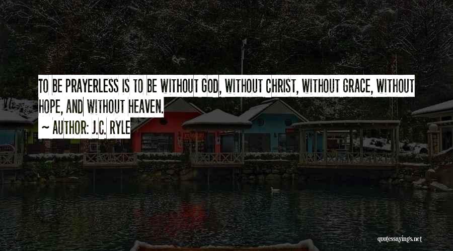 J.C. Ryle Quotes: To Be Prayerless Is To Be Without God, Without Christ, Without Grace, Without Hope, And Without Heaven.
