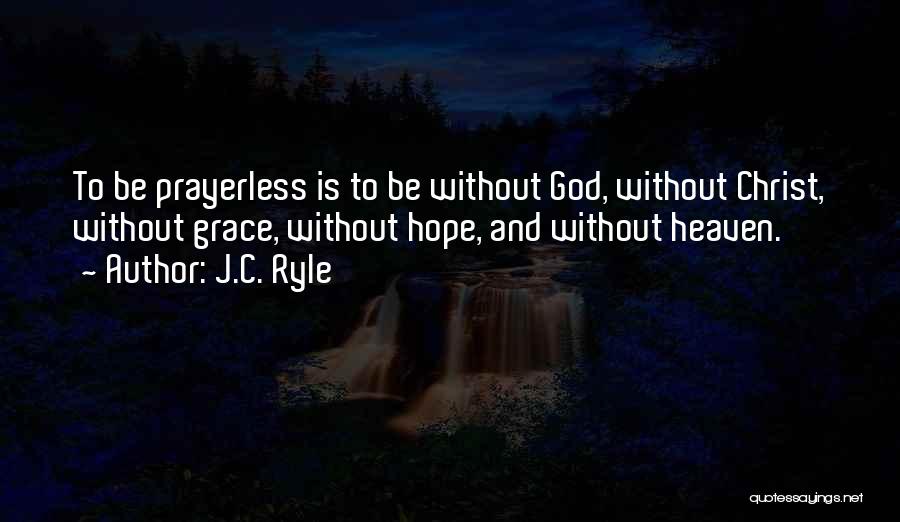 J.C. Ryle Quotes: To Be Prayerless Is To Be Without God, Without Christ, Without Grace, Without Hope, And Without Heaven.