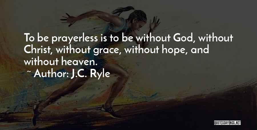 J.C. Ryle Quotes: To Be Prayerless Is To Be Without God, Without Christ, Without Grace, Without Hope, And Without Heaven.