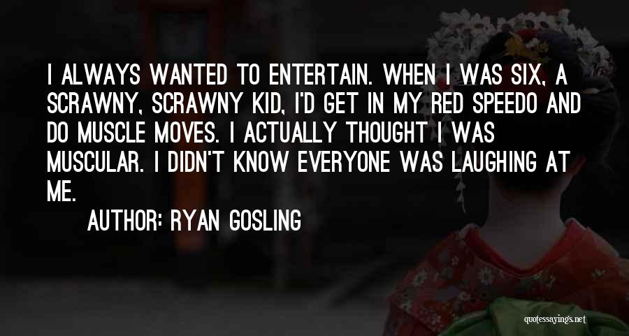 Ryan Gosling Quotes: I Always Wanted To Entertain. When I Was Six, A Scrawny, Scrawny Kid, I'd Get In My Red Speedo And