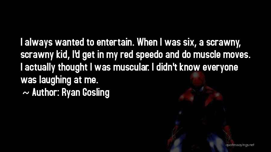 Ryan Gosling Quotes: I Always Wanted To Entertain. When I Was Six, A Scrawny, Scrawny Kid, I'd Get In My Red Speedo And