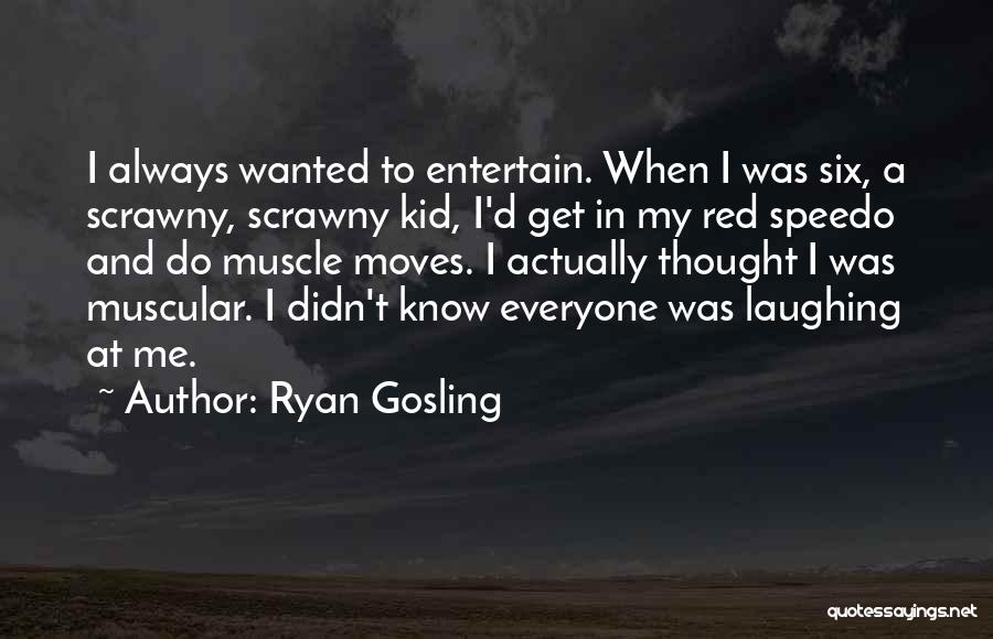 Ryan Gosling Quotes: I Always Wanted To Entertain. When I Was Six, A Scrawny, Scrawny Kid, I'd Get In My Red Speedo And