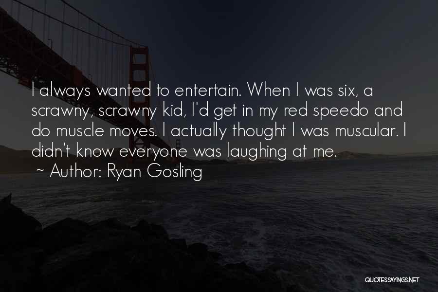 Ryan Gosling Quotes: I Always Wanted To Entertain. When I Was Six, A Scrawny, Scrawny Kid, I'd Get In My Red Speedo And