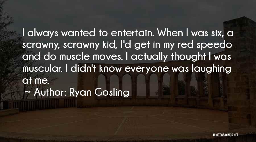 Ryan Gosling Quotes: I Always Wanted To Entertain. When I Was Six, A Scrawny, Scrawny Kid, I'd Get In My Red Speedo And