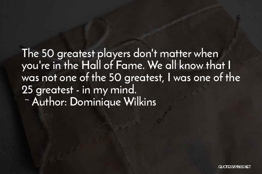 Dominique Wilkins Quotes: The 50 Greatest Players Don't Matter When You're In The Hall Of Fame. We All Know That I Was Not