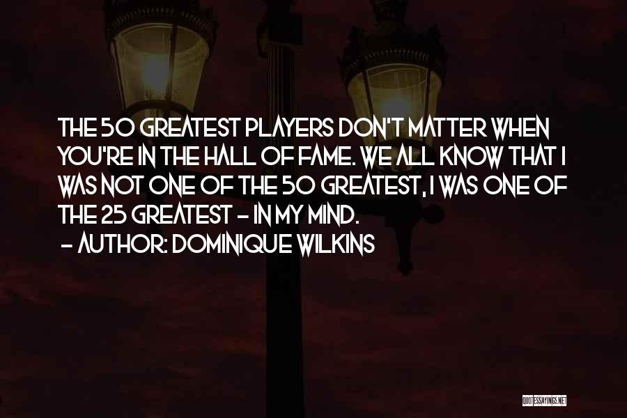 Dominique Wilkins Quotes: The 50 Greatest Players Don't Matter When You're In The Hall Of Fame. We All Know That I Was Not