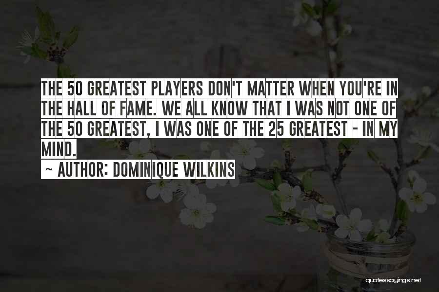 Dominique Wilkins Quotes: The 50 Greatest Players Don't Matter When You're In The Hall Of Fame. We All Know That I Was Not