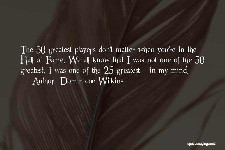 Dominique Wilkins Quotes: The 50 Greatest Players Don't Matter When You're In The Hall Of Fame. We All Know That I Was Not