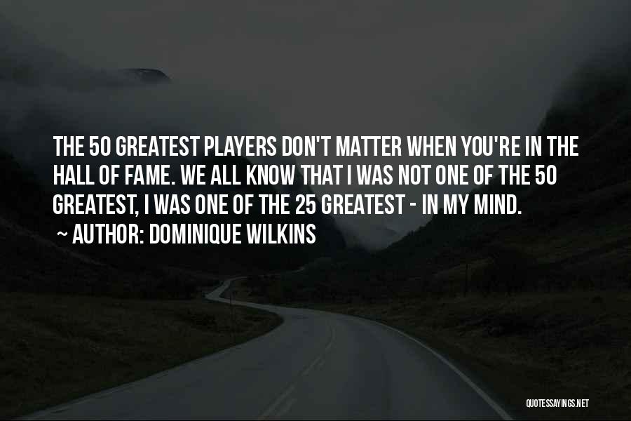 Dominique Wilkins Quotes: The 50 Greatest Players Don't Matter When You're In The Hall Of Fame. We All Know That I Was Not