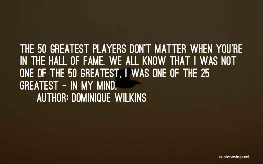 Dominique Wilkins Quotes: The 50 Greatest Players Don't Matter When You're In The Hall Of Fame. We All Know That I Was Not