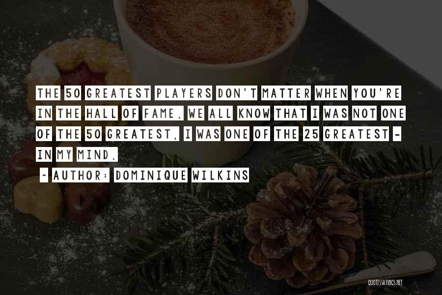 Dominique Wilkins Quotes: The 50 Greatest Players Don't Matter When You're In The Hall Of Fame. We All Know That I Was Not