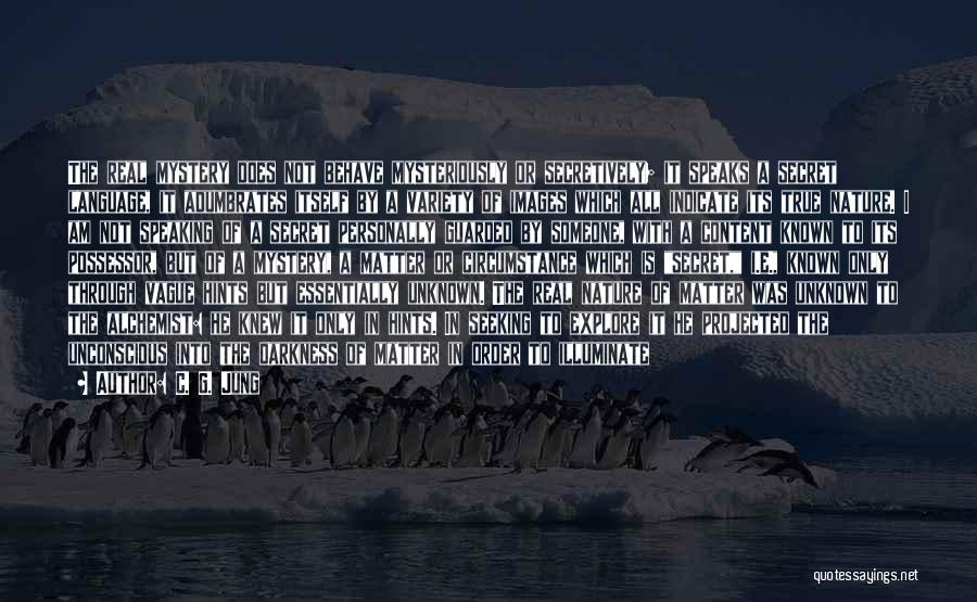 C. G. Jung Quotes: The Real Mystery Does Not Behave Mysteriously Or Secretively; It Speaks A Secret Language, It Adumbrates Itself By A Variety