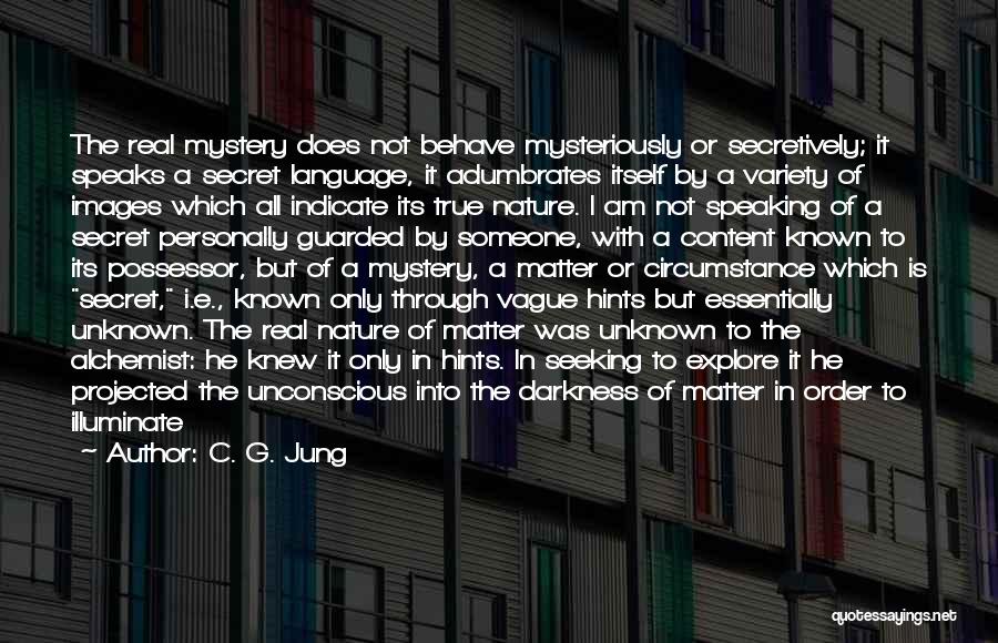 C. G. Jung Quotes: The Real Mystery Does Not Behave Mysteriously Or Secretively; It Speaks A Secret Language, It Adumbrates Itself By A Variety