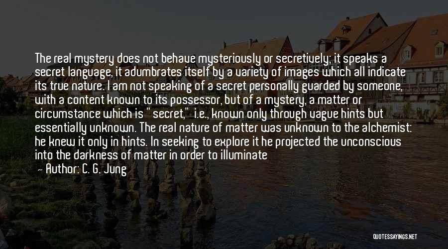 C. G. Jung Quotes: The Real Mystery Does Not Behave Mysteriously Or Secretively; It Speaks A Secret Language, It Adumbrates Itself By A Variety