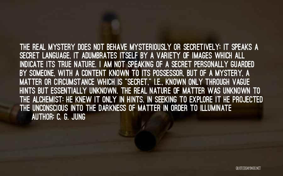 C. G. Jung Quotes: The Real Mystery Does Not Behave Mysteriously Or Secretively; It Speaks A Secret Language, It Adumbrates Itself By A Variety