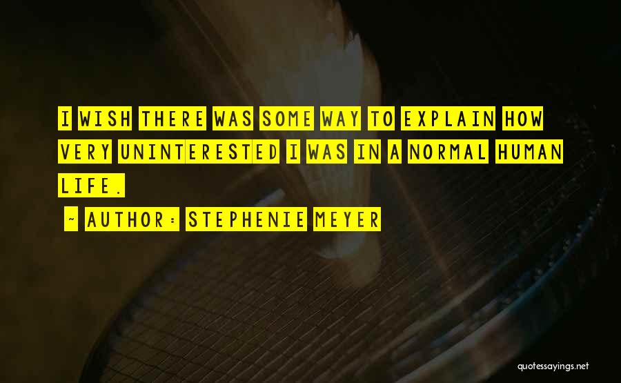 Stephenie Meyer Quotes: I Wish There Was Some Way To Explain How Very Uninterested I Was In A Normal Human Life.