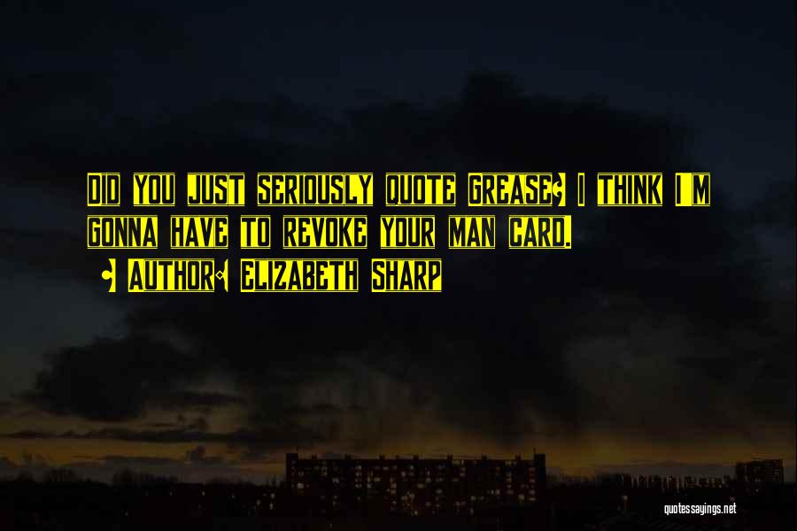 Elizabeth Sharp Quotes: Did You Just Seriously Quote Grease? I Think I'm Gonna Have To Revoke Your Man Card.