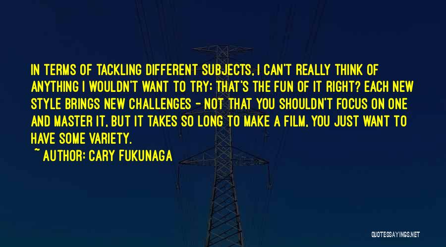 Cary Fukunaga Quotes: In Terms Of Tackling Different Subjects, I Can't Really Think Of Anything I Wouldn't Want To Try; That's The Fun